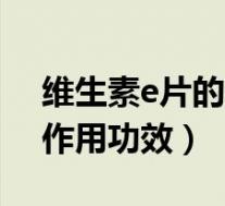 维生素e片的作用功效与作用（维生素c片的作用功效）