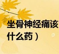 坐骨神经痛该吃什么药最好（坐骨神经痛该吃什么药）