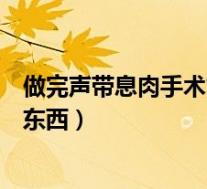 做完声带息肉手术能吃什么（做完声带息肉手术可以吃什么东西）