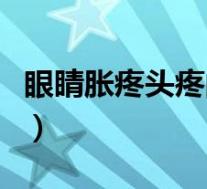 眼睛胀疼头疼的原因（眼睛胀痛头痛怎么回事）