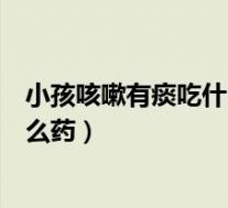 小孩咳嗽有痰吃什么药好得最快最有效（小孩咳嗽有痰吃什么药）
