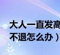大人一直发高烧不退怎么办?（大人一直高烧不退怎么办）