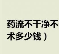 药流不干净不想清宫有什么办法（无痛清宫手术多少钱）
