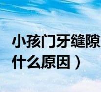 小孩门牙缝隙大怎么回事（小孩门牙缝隙变大什么原因）