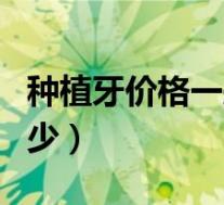 种植牙价格一般多少钱（种植牙的价格大概多少）