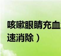 咳嗽眼睛充血怎么快速消除(眼睛充血怎么快速消除)