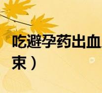 吃避孕药出血几天能好（吃避孕药出血几天结束）