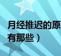 月经推迟的原因有那些方面(月经推迟的原因有那些)