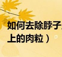 如何去除脖子上的小肉球（怎样才能去除脖子上的肉粒）