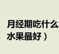 月经期吃什么水果最好呢（月经期可以吃什么水果最好）