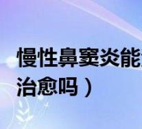 慢性鼻窦炎能治好吗鼻窦炎（慢性鼻窦炎可以治愈吗）