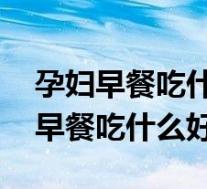 孕妇早餐吃什么好 比较有营养的食谱(孕妇早餐吃什么好)