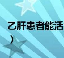 乙肝患者能活多久吃辣吗(乙肝患者能活多久)