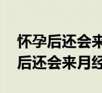 怀孕后还会来月经吗北大桥.同仁在哪（怀孕后还会来月经吗）