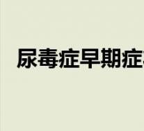 尿毒症早期症状和前兆(尿毒症早期症状)