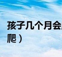 孩子几个月会爬几个月会走路（孩子几个月会爬）