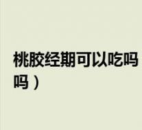 桃胶经期可以吃吗 进食桃胶应避开月经期(桃胶经期可以吃吗)