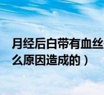 月经后白带有血丝是什么原因引起的(白带里面有血丝是什么原因造成的)