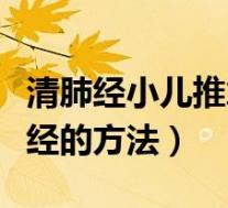 清肺经小儿推拿正确手法视频（小儿推拿清肺经的方法）