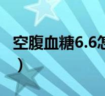 空腹血糖6.6怎样控制(空腹血糖6.3如何控制)