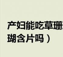 产妇能吃草珊瑚含片吗（产妇可以吃复方草珊瑚含片吗）