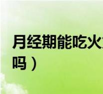 月经期能吃火龙果吗女性(月经期能吃火龙果吗)