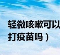 轻微咳嗽可以打疫苗吗? 知乎(轻微的咳嗽能打疫苗吗)