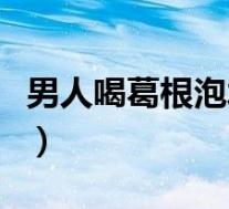 男人喝葛根泡水喝的功效（葛根泡水喝的功效）