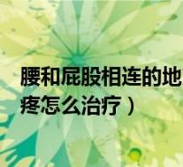 腰和屁股相连的地方疼怎么治疗女性(腰和屁股相连的地方疼怎么治疗)