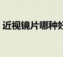 近视镜片哪种好首大选（近视镜片哪种最好）