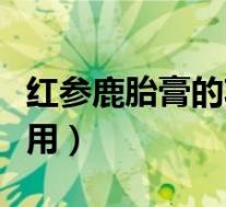 红参鹿胎膏的功效与作用(鹿胎膏的功效与作用)