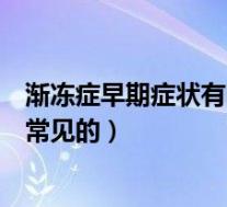 渐冻症早期症状有哪些常见的表现（渐冻症早期症状有哪些常见的）