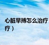 心脏早搏怎么治疗 了解这病的症状有哪些（心脏早搏怎么治疗）