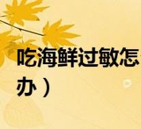 吃海鲜过敏怎么办才最有效（吃海鲜过敏怎么办）