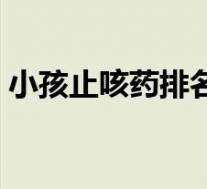 小孩止咳药排名榜（小孩止咳药哪个效果好）