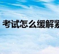 考试怎么缓解紧张情绪(怎么缓解紧张情绪)