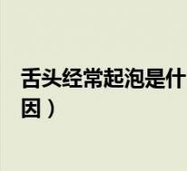 舌头经常起泡是什么原因怎么治疗（舌头经常起泡是什么原因）