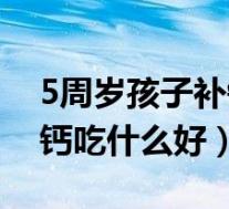 5周岁孩子补钙吃什么好一点（5周岁孩子补钙吃什么好）