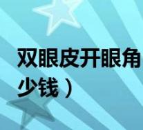 双眼皮开眼角一共多少钱（双眼皮开眼角要多少钱）