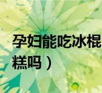 孕妇能吃冰棍雪糕吗孕晚期（孕妇能吃冰棍雪糕吗）