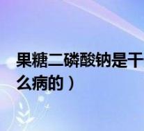 果糖二磷酸钠是干什么的（果糖二磷酸钠口服溶液是治疗什么病的）