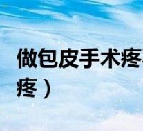 做包皮手术疼不疼多久能好（做包皮手术疼不疼）
