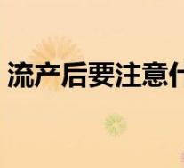 流产后要注意什么事项（流产后要注意什么）