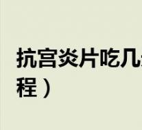 抗宫炎片吃几天有效果（抗宫炎片吃几天一疗程）