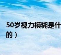 50岁视力模糊是什么原因引起的（视力模糊是什么原因引起的）