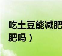 吃土豆能减肥吗? 土豆减肥法（土豆吃了能减肥吗）