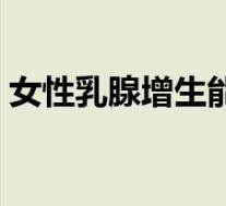 女性乳腺增生能自愈吗（乳腺增生能自愈吗）