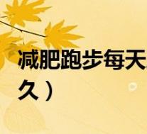 减肥跑步每天跑多久能瘦（减肥跑步每天跑多久）