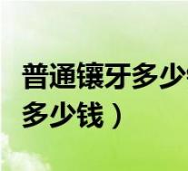 普通镶牙多少钱全口天津口腔医院（普通镶牙多少钱）