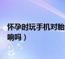 怀孕时玩手机对胎儿有影响吗（怀孕期间玩手机对胎儿有影响吗）